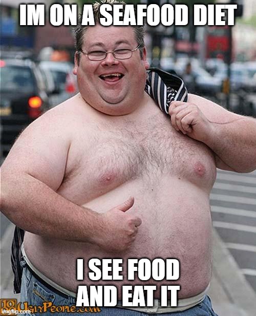 seafood. | IM ON A SEAFOOD DIET; I SEE FOOD AND EAT IT | image tagged in fat guy | made w/ Imgflip meme maker