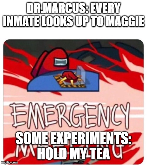 Emergency Meeting Among Us | DR.MARCUS: EVERY INMATE LOOKS UP TO MAGGIE; SOME EXPERIMENTS: HOLD MY TEA | image tagged in emergency meeting among us | made w/ Imgflip meme maker