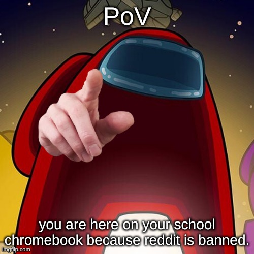 i am | PoV; you are here on your school chromebook because reddit is banned. | image tagged in pov | made w/ Imgflip meme maker