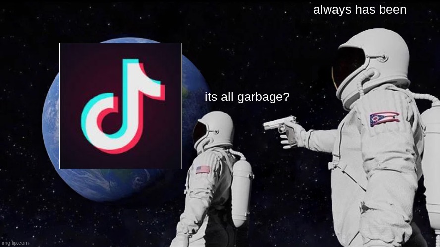 Always Has Been Meme | always has been; its all garbage? | image tagged in memes,always has been,tiktok trash,bad tiktok,tiktok is trash,tik tok is trash | made w/ Imgflip meme maker