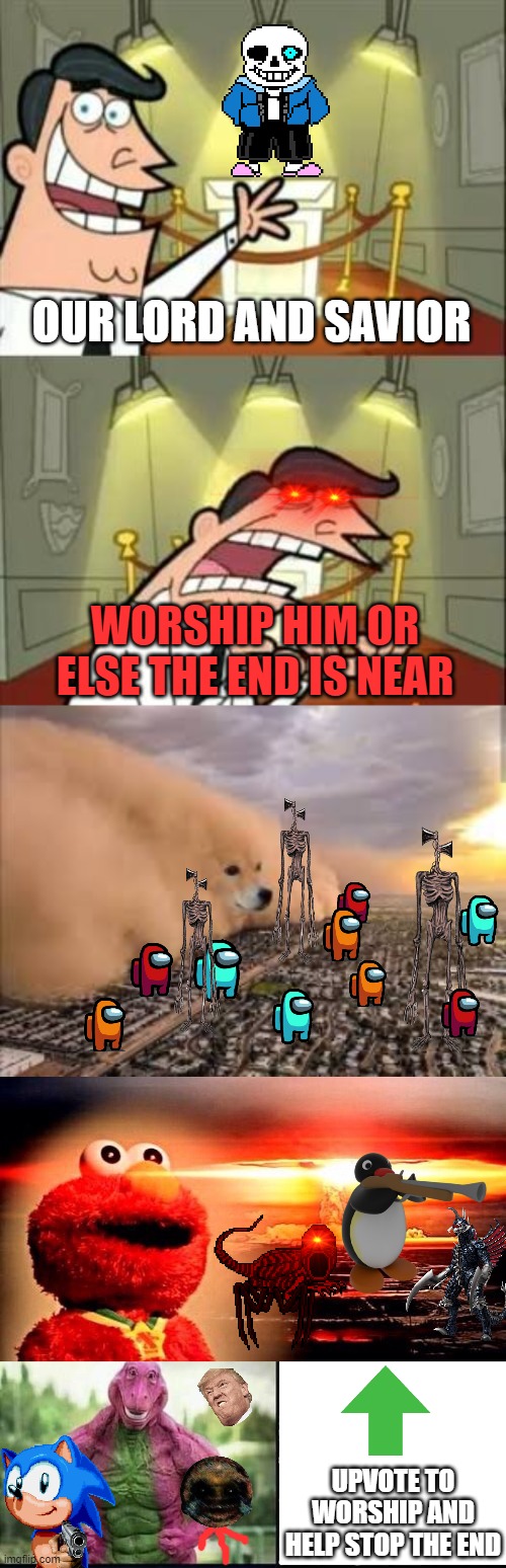 Holy sans causes Apocalypse | OUR LORD AND SAVIOR; WORSHIP HIM OR ELSE THE END IS NEAR; UPVOTE TO WORSHIP AND HELP STOP THE END | image tagged in memes,this is where i'd put my trophy if i had one,elmo nuclear explosion,dog sandstorm,barny strong/weak | made w/ Imgflip meme maker