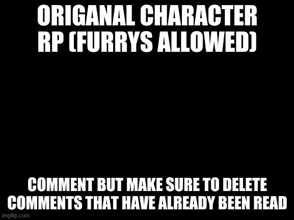 Sorry I deleted the first one by accident | ORIGANAL CHARACTER RP (FURRYS ALLOWED); COMMENT BUT MAKE SURE TO DELETE COMMENTS THAT HAVE ALREADY BEEN READ | image tagged in blank white template | made w/ Imgflip meme maker