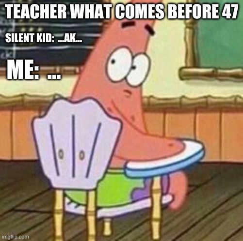 uhhh... |  TEACHER WHAT COMES BEFORE 47; SILENT KID:  ...AK... ME:  ... | image tagged in patrick star turning around | made w/ Imgflip meme maker