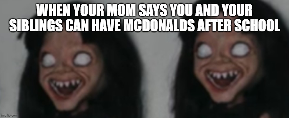 Sib-donalds | WHEN YOUR MOM SAYS YOU AND YOUR SIBLINGS CAN HAVE MCDONALDS AFTER SCHOOL | image tagged in funny,horror | made w/ Imgflip meme maker