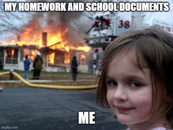 Disaster Girl | MY HOMEWORK AND SCHOOL DOCUMENTS; ME | image tagged in memes,disaster girl | made w/ Imgflip meme maker