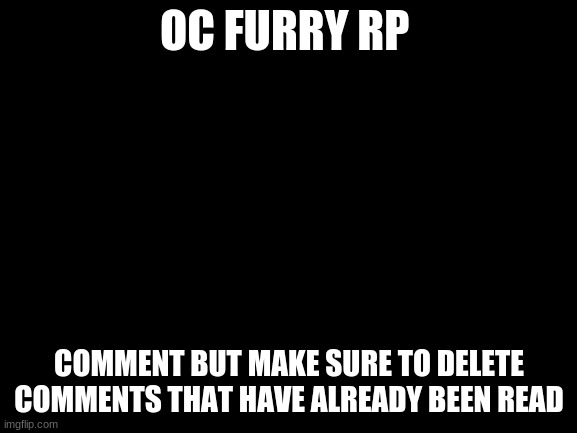 =3 | OC FURRY RP; COMMENT BUT MAKE SURE TO DELETE COMMENTS THAT HAVE ALREADY BEEN READ | image tagged in blank white template | made w/ Imgflip meme maker