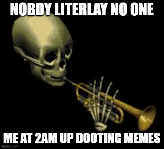 Doot | NOBDY LITERLAY NO ONE; ME AT 2AM UP DOOTING MEMES | image tagged in doot | made w/ Imgflip meme maker
