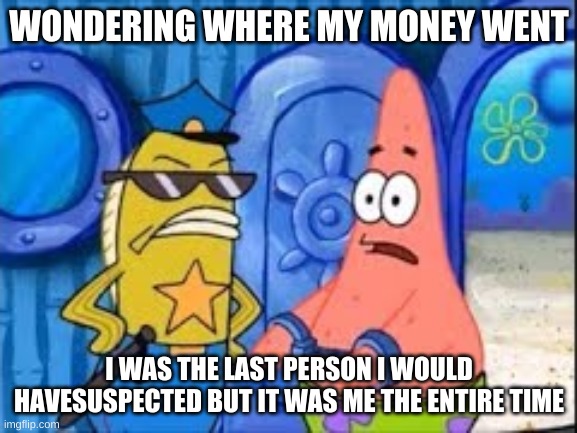 we all been here(i made this) | WONDERING WHERE MY MONEY WENT; I WAS THE LAST PERSON I WOULD HAVESUSPECTED BUT IT WAS ME THE ENTIRE TIME | image tagged in patrick getting arrested | made w/ Imgflip meme maker