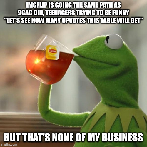 you're not funny, someone had to tell 'em | IMGFLIP IS GOING THE SAME PATH AS 9GAG DID, TEENAGERS TRYING TO BE FUNNY "LET'S SEE HOW MANY UPVOTES THIS TABLE WILL GET"; BUT THAT'S NONE OF MY BUSINESS | image tagged in memes,but that's none of my business,kermit the frog | made w/ Imgflip meme maker