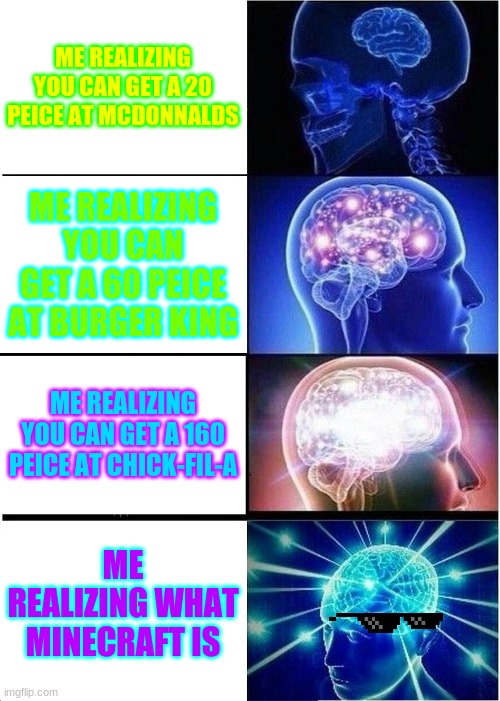 Expanding Brain Meme | ME REALIZING YOU CAN GET A 20 PEICE AT MCDONNALDS; ME REALIZING YOU CAN GET A 60 PEICE AT BURGER KING; ME REALIZING YOU CAN GET A 160 PEICE AT CHICK-FIL-A; ME REALIZING WHAT MINECRAFT IS | image tagged in memes,expanding brain | made w/ Imgflip meme maker