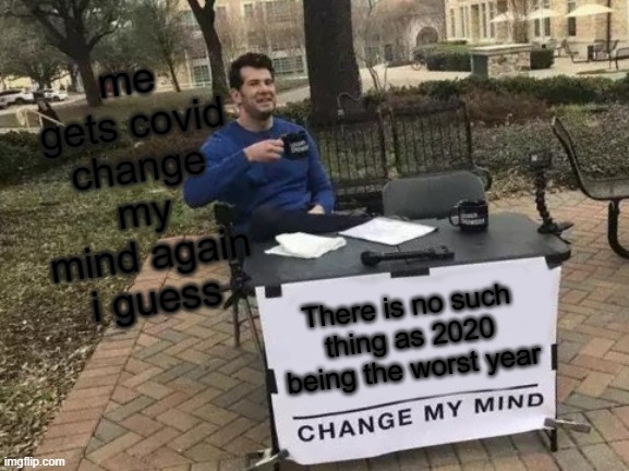 Change My Mind | me gets covid change my mind again i guess; There is no such thing as 2020 being the worst year | image tagged in memes,change my mind | made w/ Imgflip meme maker