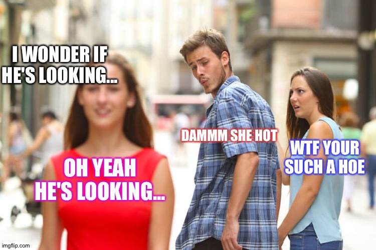Distracted Boyfriend Meme | I WONDER IF HE'S LOOKING... DAMMM SHE HOT; WTF YOUR SUCH A HOE; OH YEAH HE'S LOOKING... | image tagged in memes,distracted boyfriend | made w/ Imgflip meme maker