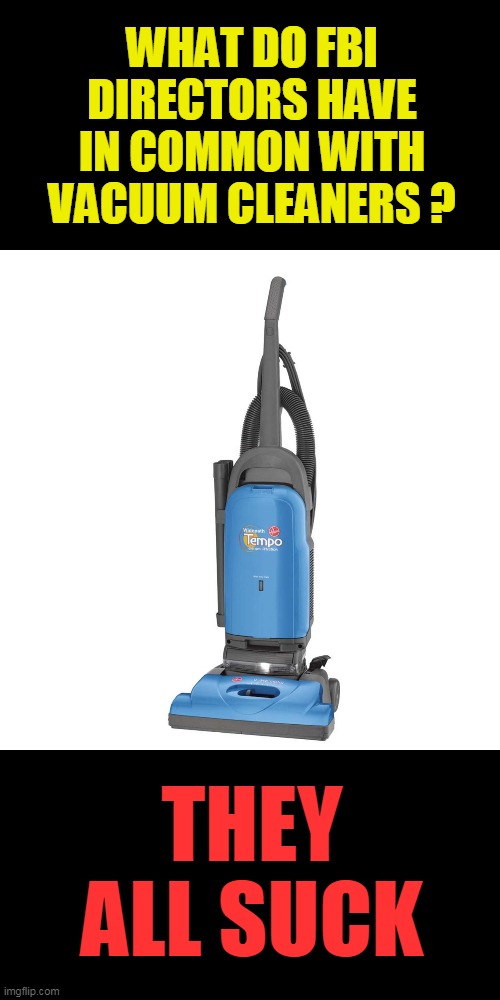 Vacuum | WHAT DO FBI DIRECTORS HAVE IN COMMON WITH VACUUM CLEANERS ? THEY ALL SUCK | image tagged in vacuum | made w/ Imgflip meme maker