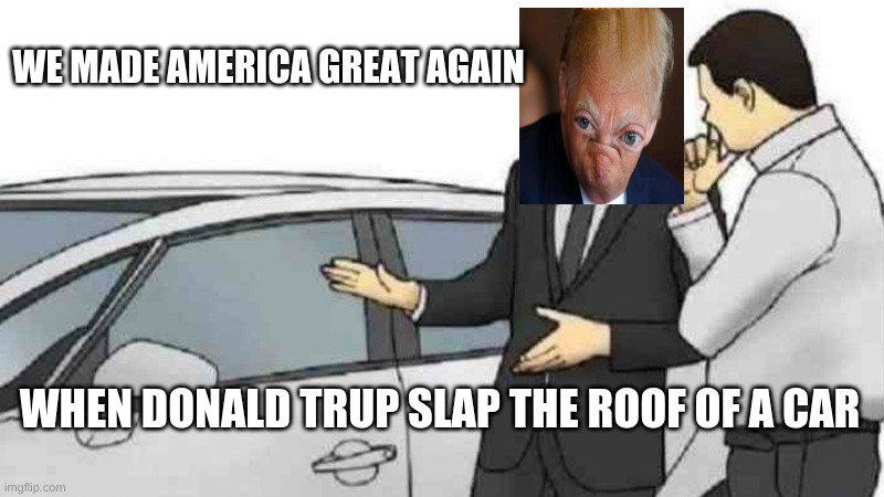 Car Salesman Slaps Roof Of Car | WE MADE AMERICA GREAT AGAIN; WHEN DONALD TRUMP SLAP THE ROOF OF A CAR | image tagged in memes,car salesman slaps roof of car | made w/ Imgflip meme maker