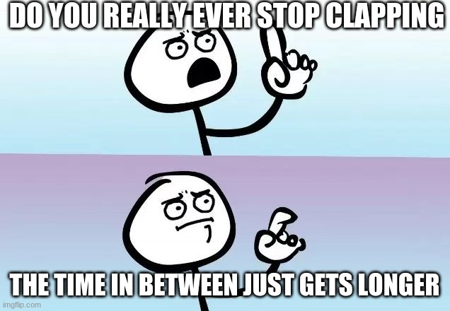 my first meme | DO YOU REALLY EVER STOP CLAPPING; THE TIME IN BETWEEN JUST GETS LONGER | image tagged in speechless stickman | made w/ Imgflip meme maker