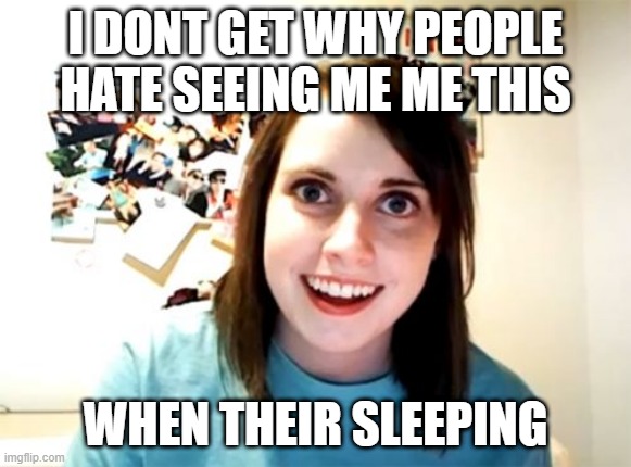 hmmmmmmmm | I DONT GET WHY PEOPLE HATE SEEING ME ME THIS; WHEN THEIR SLEEPING | image tagged in memes,overly attached girlfriend | made w/ Imgflip meme maker