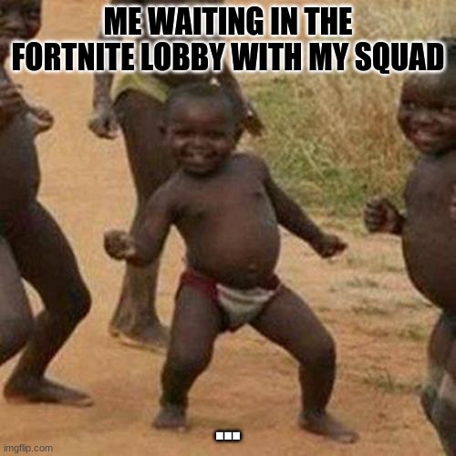 Third World Success Kid Meme | ME WAITING IN THE FORTNITE LOBBY WITH MY SQUAD; ... | image tagged in memes,third world success kid | made w/ Imgflip meme maker