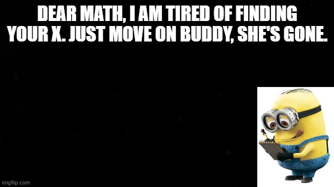 DEAR MATH, I AM TIRED OF FINDING YOUR X. JUST MOVE ON BUDDY, SHE'S GONE. | image tagged in math,exams,minions | made w/ Imgflip meme maker