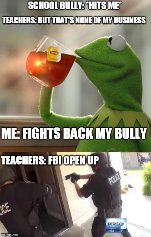 :( | SCHOOL BULLY: *HITS ME*; TEACHERS: BUT THAT'S NONE OF MY BUSINESS; ME: FIGHTS BACK MY BULLY; TEACHERS: FBI OPEN UP | image tagged in memes,but that's none of my business,fbi open up | made w/ Imgflip meme maker