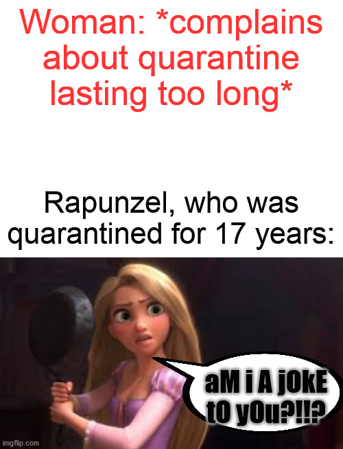 Rapunzel was safe from the COVID-19 Before it even existed xD | Woman: *complains about quarantine lasting too long*; Rapunzel, who was quarantined for 17 years:; aM i A jOkE tO yOu?!!? | image tagged in blank white template | made w/ Imgflip meme maker