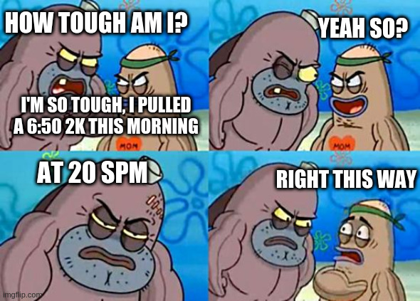 Welcome to the Salty Spitoon | HOW TOUGH AM I? YEAH SO? I'M SO TOUGH, I PULLED A 6:50 2K THIS MORNING; AT 20 SPM; RIGHT THIS WAY | image tagged in welcome to the salty spitoon | made w/ Imgflip meme maker