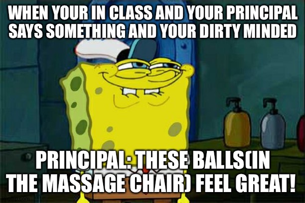 Don't You Squidward | WHEN YOUR IN CLASS AND YOUR PRINCIPAL SAYS SOMETHING AND YOUR DIRTY MINDED; PRINCIPAL: THESE BALLS(IN THE MASSAGE CHAIR) FEEL GREAT! | image tagged in memes,don't you squidward | made w/ Imgflip meme maker