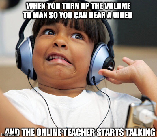 I’ve been through some serious stuff guys | WHEN YOU TURN UP THE VOLUME TO MAX SO YOU CAN HEAR A VIDEO; AND THE ONLINE TEACHER STARTS TALKING | image tagged in online school | made w/ Imgflip meme maker