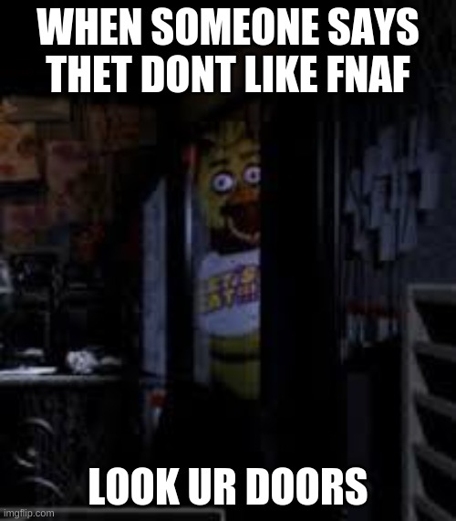 Me | WHEN SOMEONE SAYS THET DONT LIKE FNAF; LOOK UR DOORS | image tagged in chica looking in window fnaf | made w/ Imgflip meme maker