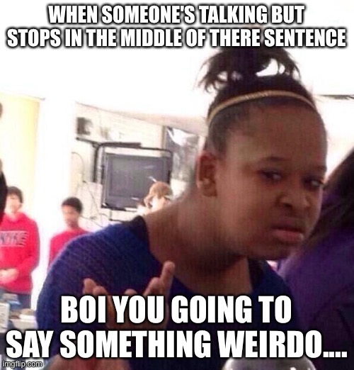 Black Girl Wat | WHEN SOMEONE'S TALKING BUT STOPS IN THE MIDDLE OF THERE SENTENCE; BOI YOU GOING TO SAY SOMETHING WEIRDO.... | image tagged in memes,black girl wat | made w/ Imgflip meme maker