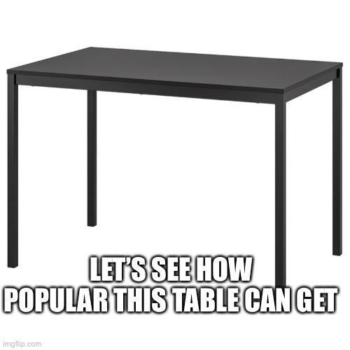 This is an unofficial experiment | LET’S SEE HOW POPULAR THIS TABLE CAN GET | image tagged in random | made w/ Imgflip meme maker