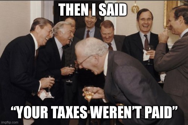 Haha this sucks | THEN I SAID; “YOUR TAXES WEREN’T PAID” | image tagged in memes,laughing men in suits | made w/ Imgflip meme maker