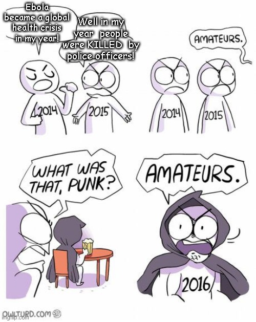 Owlturd Amateurs | Well in my year  people were KILLED  by police officers! Ebola became a global health crisis in my year! | image tagged in owlturd amateurs | made w/ Imgflip meme maker