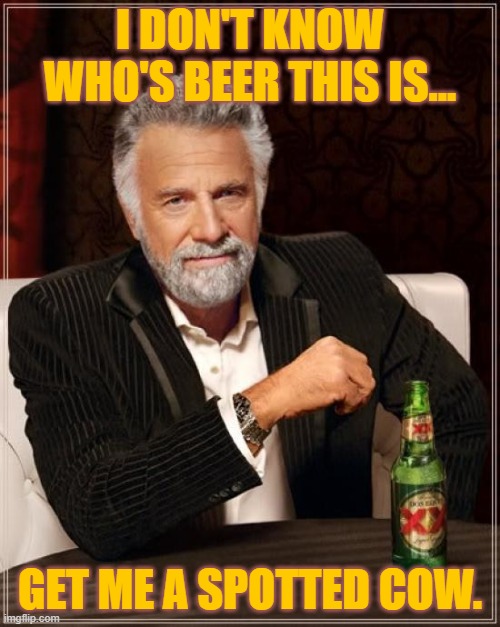 Spotted Cow - New Glarus Brewing Company. |  I DON'T KNOW WHO'S BEER THIS IS... GET ME A SPOTTED COW. | image tagged in memes,the most interesting man in the world,spotted cow,new glarus brewing company | made w/ Imgflip meme maker