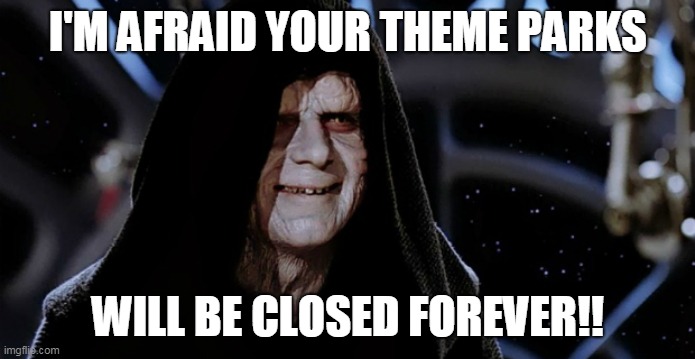 Emperor Gruesome | I'M AFRAID YOUR THEME PARKS; WILL BE CLOSED FOREVER!! | image tagged in star wars emperor | made w/ Imgflip meme maker