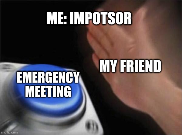 Blank Nut Button | ME: IMPOTSOR; MY FRIEND; EMERGENCY MEETING | image tagged in memes,blank nut button | made w/ Imgflip meme maker