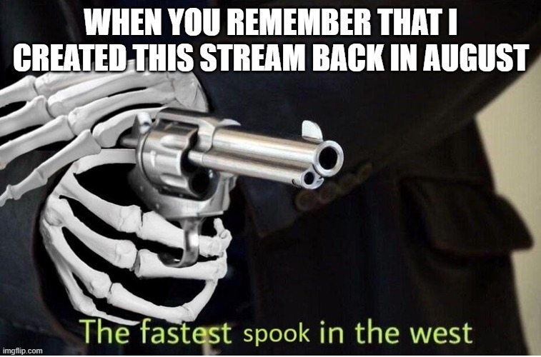 Fastest Spook in the West | WHEN YOU REMEMBER THAT I CREATED THIS STREAM BACK IN AUGUST | image tagged in fastest spook in the west | made w/ Imgflip meme maker