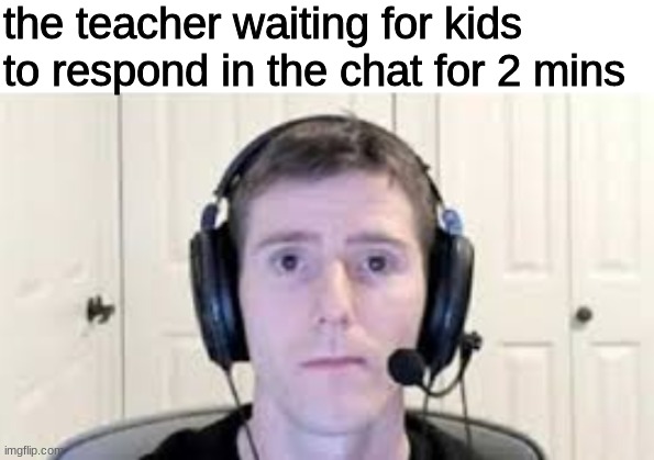 guy with headset | the teacher waiting for kids to respond in the chat for 2 mins | image tagged in guy with headset | made w/ Imgflip meme maker