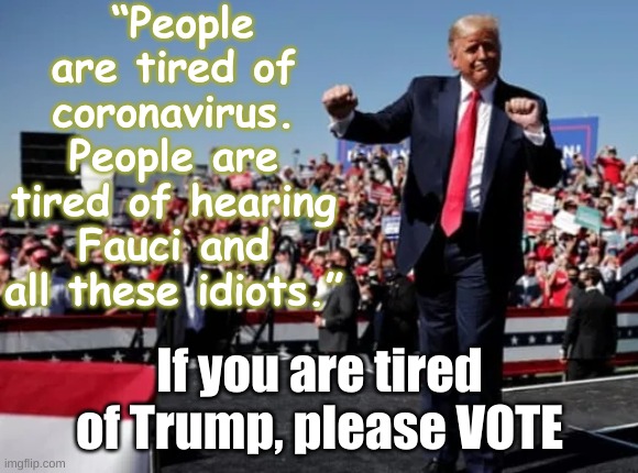 Trump tired COVID | “People are tired of coronavirus. People are tired of hearing Fauci and all these idiots.”; If you are tired of Trump, please VOTE | image tagged in trump dance fool,covid,trump,election,fauci,republican | made w/ Imgflip meme maker