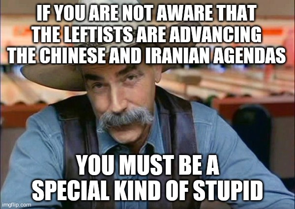 Sam Elliott special kind of stupid | IF YOU ARE NOT AWARE THAT THE LEFTISTS ARE ADVANCING THE CHINESE AND IRANIAN AGENDAS; YOU MUST BE A SPECIAL KIND OF STUPID | image tagged in sam elliott special kind of stupid | made w/ Imgflip meme maker