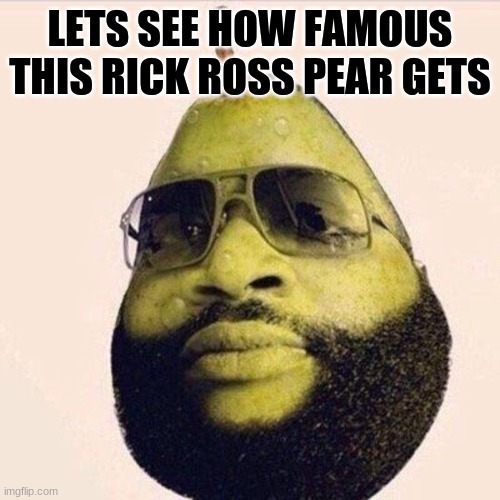 Rick Ross likes Pears | LETS SEE HOW FAMOUS THIS RICK ROSS PEAR GETS | image tagged in rick ross | made w/ Imgflip meme maker