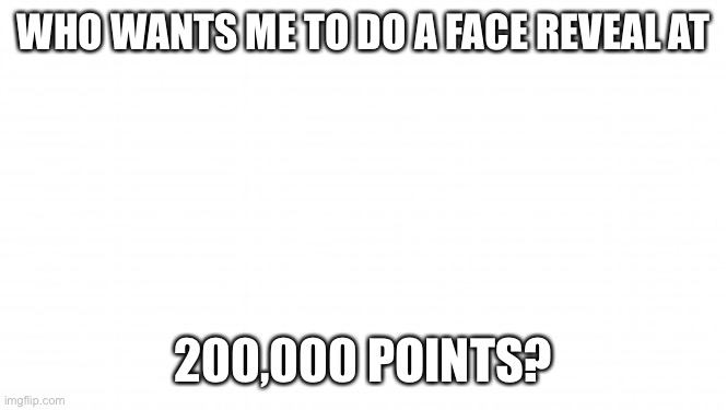 Should I? | WHO WANTS ME TO DO A FACE REVEAL AT; 200,000 POINTS? | image tagged in should i | made w/ Imgflip meme maker