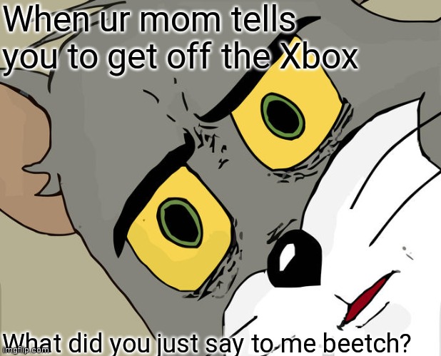 When your mom asked you to get off the xbox | When ur mom tells you to get off the Xbox; What did you just say to me beetch? | image tagged in memes,unsettled tom | made w/ Imgflip meme maker