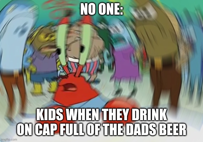 Mr Krabs Blur Meme | NO ONE:; KIDS WHEN THEY DRINK ON CAP FULL OF THE DADS BEER | image tagged in memes,mr krabs blur meme | made w/ Imgflip meme maker