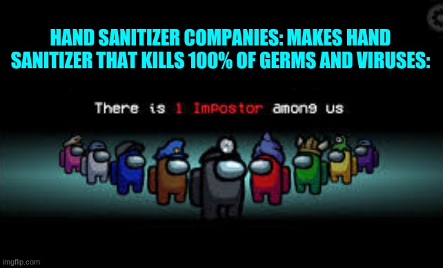 There is 1 imposter among us | HAND SANITIZER COMPANIES: MAKES HAND SANITIZER THAT KILLS 100% OF GERMS AND VIRUSES: | image tagged in there is 1 imposter among us | made w/ Imgflip meme maker