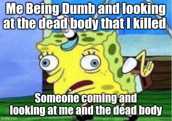 Mocking Spongebob | Me Being Dumb and looking at the dead body that I killed; Someone coming and looking at me and the dead body | image tagged in memes,mocking spongebob | made w/ Imgflip meme maker