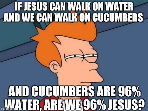 Futurama Fry Meme | IF JESUS CAN WALK ON WATER AND WE CAN WALK ON CUCUMBERS; AND CUCUMBERS ARE 96% WATER, ARE WE 96% JESUS? | image tagged in memes,futurama fry | made w/ Imgflip meme maker