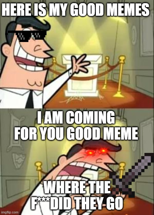 This Is Where I'd Put My Trophy If I Had One | HERE IS MY GOOD MEMES; I AM COMING FOR YOU GOOD MEME; WHERE THE F***DID THEY GO | image tagged in memes,this is where i'd put my trophy if i had one | made w/ Imgflip meme maker