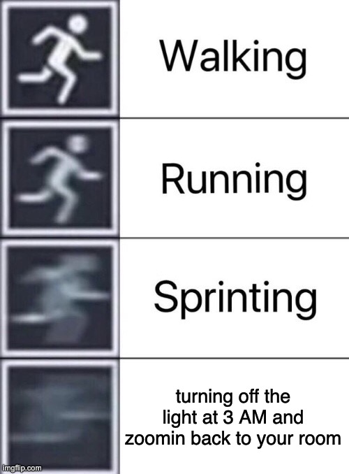 what? i still do this | turning off the light at 3 AM and zoomin back to your room | image tagged in walking running sprinting | made w/ Imgflip meme maker