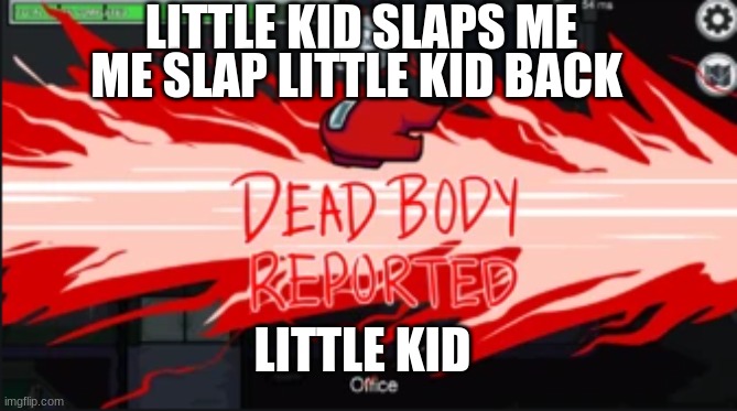 Dead body reported | LITTLE KID SLAPS ME; ME SLAP LITTLE KID BACK; LITTLE KID | image tagged in dead body reported | made w/ Imgflip meme maker