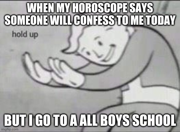 gaydar | WHEN MY HOROSCOPE SAYS SOMEONE WILL CONFESS TO ME TODAY; BUT I GO TO A ALL BOYS SCHOOL | image tagged in fallout hold up | made w/ Imgflip meme maker